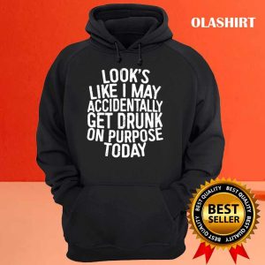 Funny Gift Looks Like I May Accidentally Get Drunk On Purpose T-shirt 2 Funny Gift Looks Like I May Accidentally Get Drunk On Purpose T shirt 3