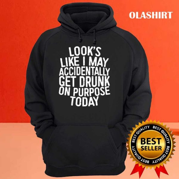 Funny Gift Looks Like I May Accidentally Get Drunk On Purpose T-shirt