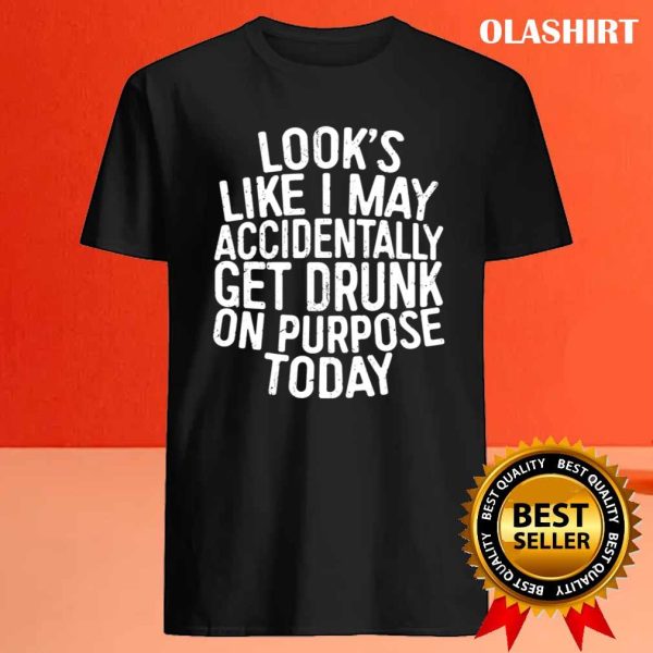 Funny Gift Looks Like I May Accidentally Get Drunk On Purpose T-shirt