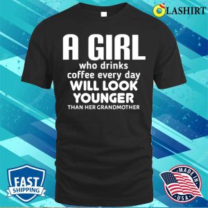 Funny Girl A Girl Who Drinks Coffee Every Day Will Look Younger Than Her Grandmother Shirt 1