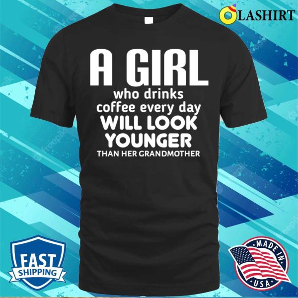 Funny Girl A Girl Who Drinks Coffee Every Day Will Look Younger Than Her Grandmother Shirt