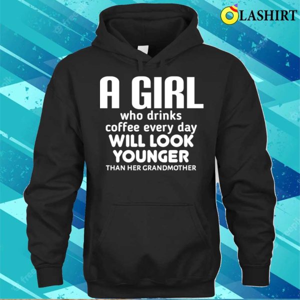 Funny Girl A Girl Who Drinks Coffee Every Day Will Look Younger Than Her Grandmother Shirt