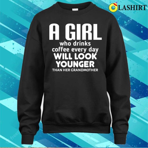 Funny Girl A Girl Who Drinks Coffee Every Day Will Look Younger Than Her Grandmother Shirt