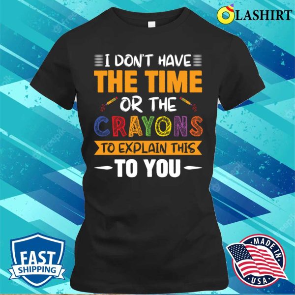 Funny I Don’t Have The Time Or Crayons To Explain This To You T-shirt