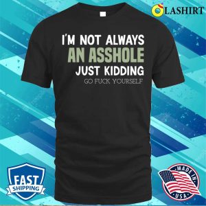 Funny Im Not Always An Asshole Just Kidding Go Fuck Yourself T shirt 1