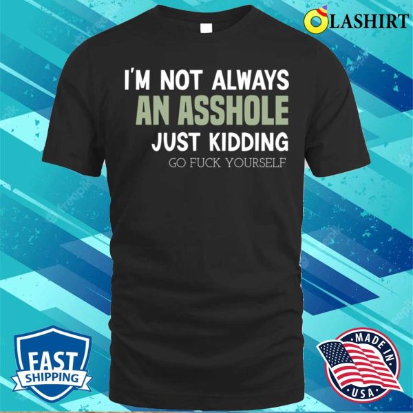 Funny I’m Not Always An Asshole Just Kidding Go Fuck Yourself T-shirt