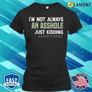 Funny Im Not Always An Asshole Just Kidding Go Fuck Yourself T shirt 2