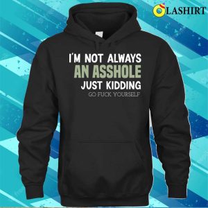 Funny Im Not Always An Asshole Just Kidding Go Fuck Yourself T shirt 3