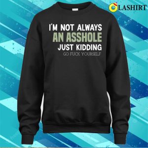 Funny Im Not Always An Asshole Just Kidding Go Fuck Yourself T shirt 4