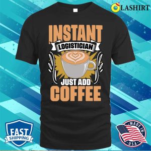 Funny Instant Logistician Just Add Coffee For Logistics Crew T shirt 1