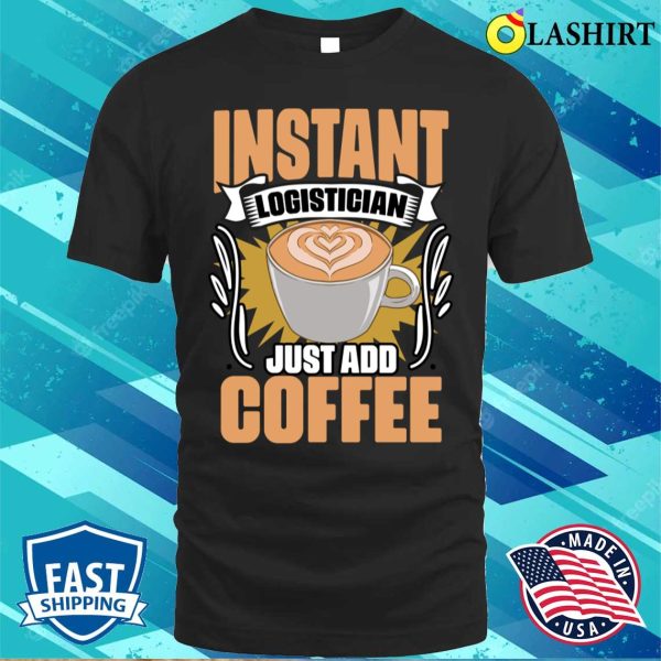 Funny Instant Logistician Just Add Coffee For Logistics Crew T-shirt