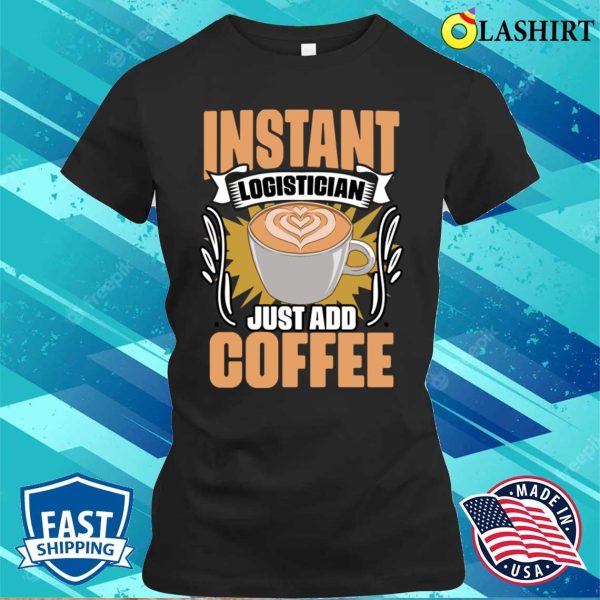 Funny Instant Logistician Just Add Coffee For Logistics Crew T-shirt