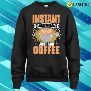 Funny Instant Logistician Just Add Coffee For Logistics Crew T shirt 4