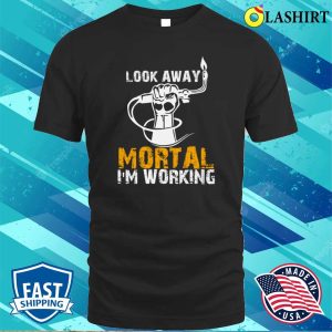 Funny Look Away Mortal Im Working Metal Worker And Welder Funny Welding Shirt 1