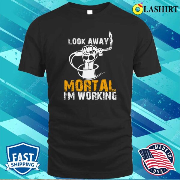 Funny Look Away Mortal Im Working Metal Worker And Welder Funny Welding Shirt