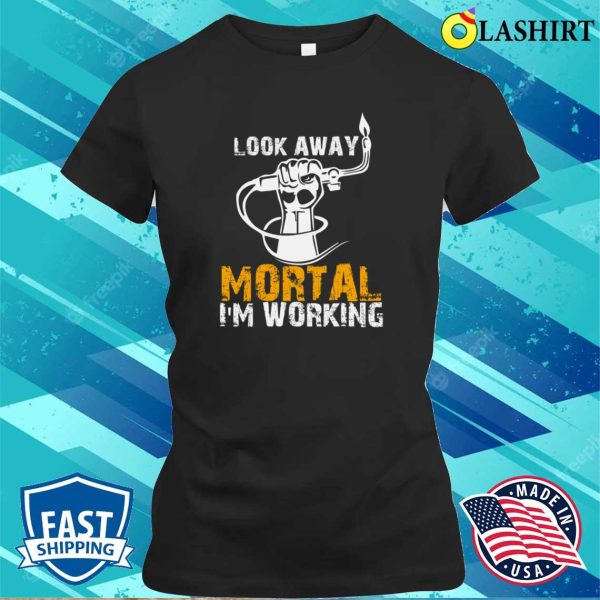 Funny Look Away Mortal Im Working Metal Worker And Welder Funny Welding Shirt