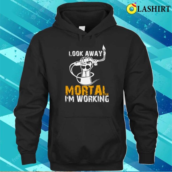 Funny Look Away Mortal Im Working Metal Worker And Welder Funny Welding Shirt