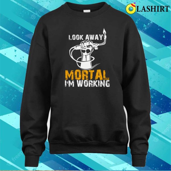 Funny Look Away Mortal Im Working Metal Worker And Welder Funny Welding Shirt