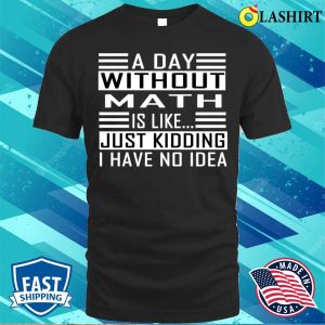 Funny Math A Day Without Math Is Like Just Kidding I Have No Idea T shirt 1