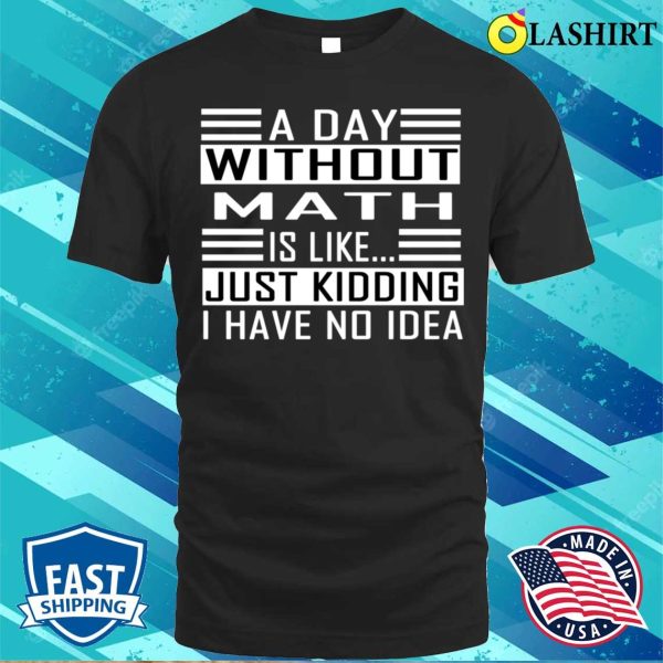 Funny Math A Day Without Math Is Like Just Kidding I Have No Idea T-shirt