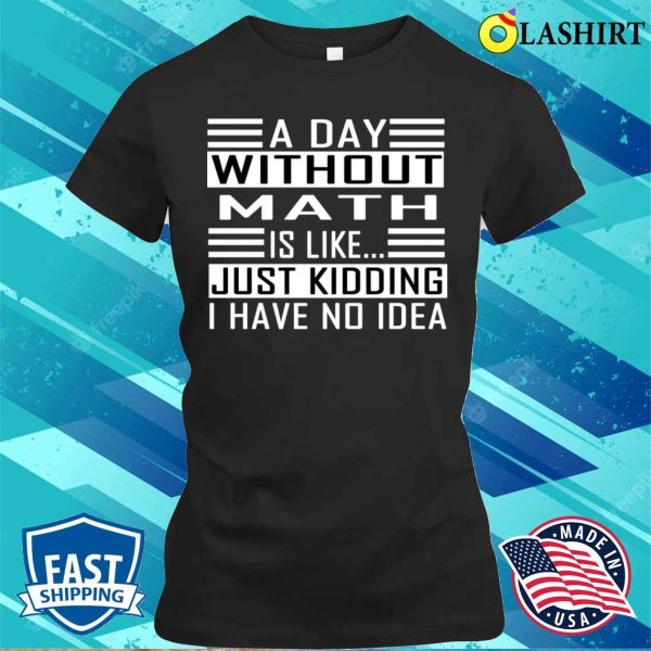 Funny Math A Day Without Math Is Like Just Kidding I Have No Idea T-shirt