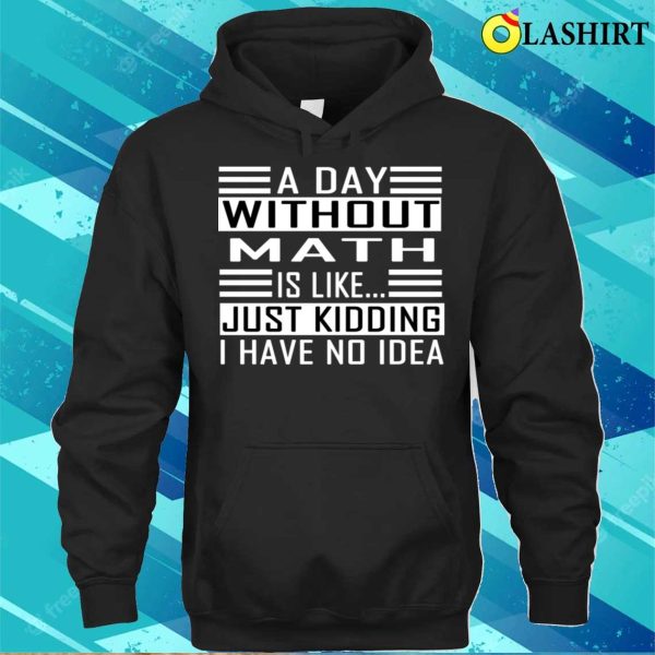 Funny Math A Day Without Math Is Like Just Kidding I Have No Idea T-shirt