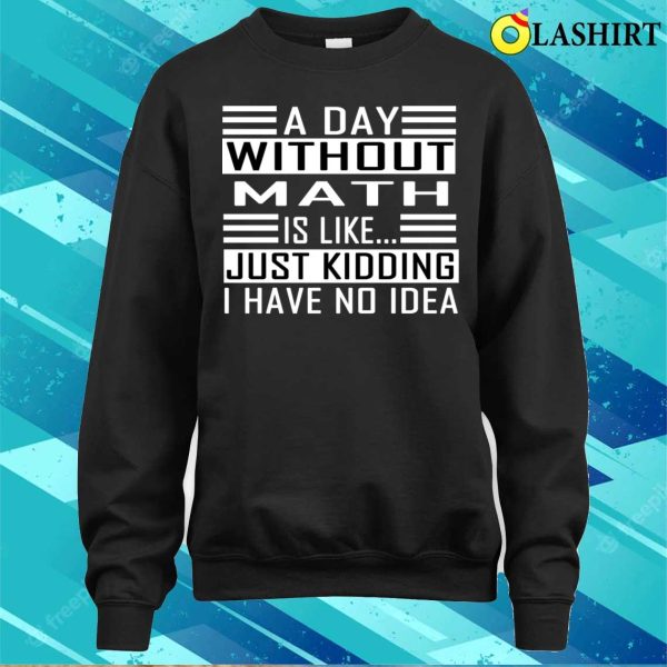 Funny Math A Day Without Math Is Like Just Kidding I Have No Idea T-shirt