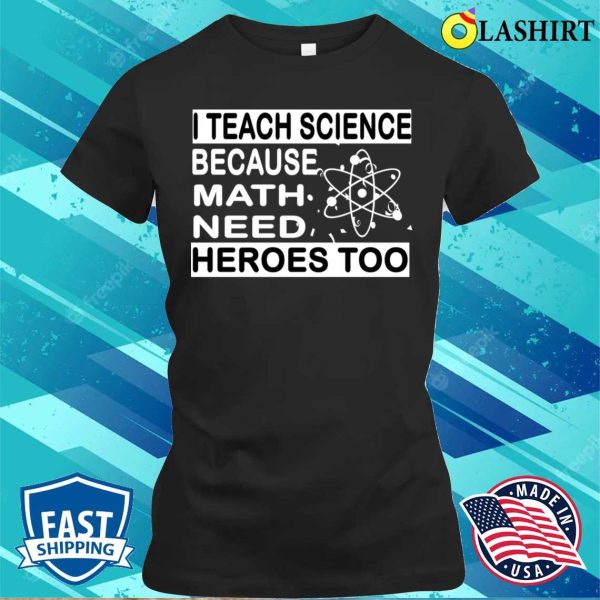 Funny Math Teacher T-shirt, I Teach Science Because Math Teachers Need Heroes Too T-shirt