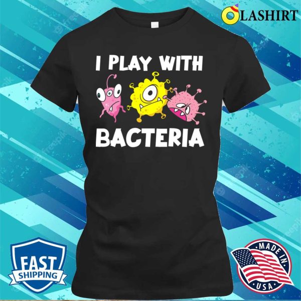 Funny Microbiology I Play With Bacteria T-shirt