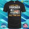 Funny Part Time Trucker Full Time Dad T-shirt