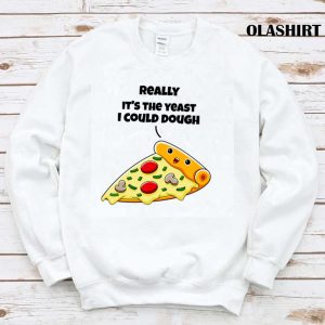 Funny Pizza Really Its The Yeast I Could Dough Shirt 1