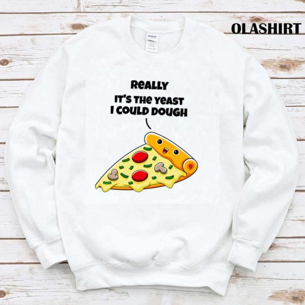 Funny Pizza Really It’s The Yeast I Could Dough Shirt