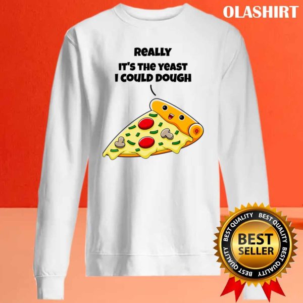 Funny Pizza Really It’s The Yeast I Could Dough Shirt