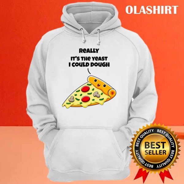 Funny Pizza Really It’s The Yeast I Could Dough Shirt