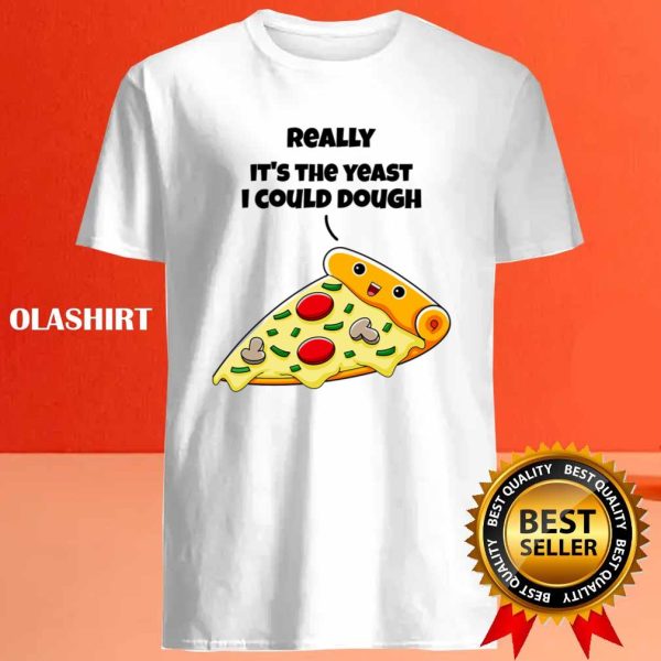 Funny Pizza Really It’s The Yeast I Could Dough Shirt