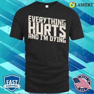 Funny Quotes T shirt Everything Hurts And Im Dying Funny Quotes T shirt 1