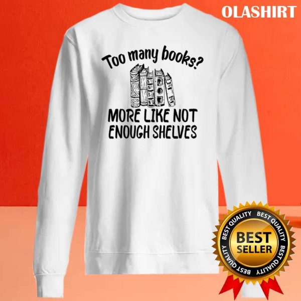 Funny Reading, Too Many Books More Like Not Enough Shelves Shirt