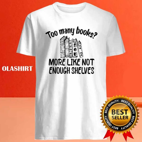 Funny Reading, Too Many Books More Like Not Enough Shelves Shirt