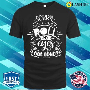 Funny Sarcastic Im Sorry Did I Roll My Eyes Out Loud T shirt 1