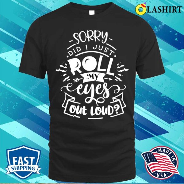 Funny Sarcastic I’m Sorry Did I Roll My Eyes Out Loud T-shirt