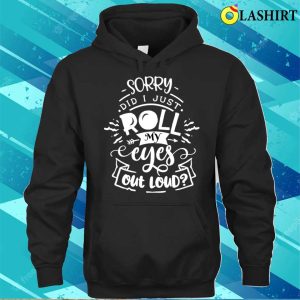 Funny Sarcastic Im Sorry Did I Roll My Eyes Out Loud T shirt 3