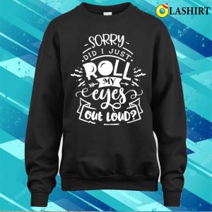 Funny Sarcastic Im Sorry Did I Roll My Eyes Out Loud T shirt 4