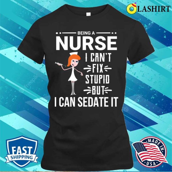 Funny Sarcastic Nurse Can’t Fix Stupid T-shirt