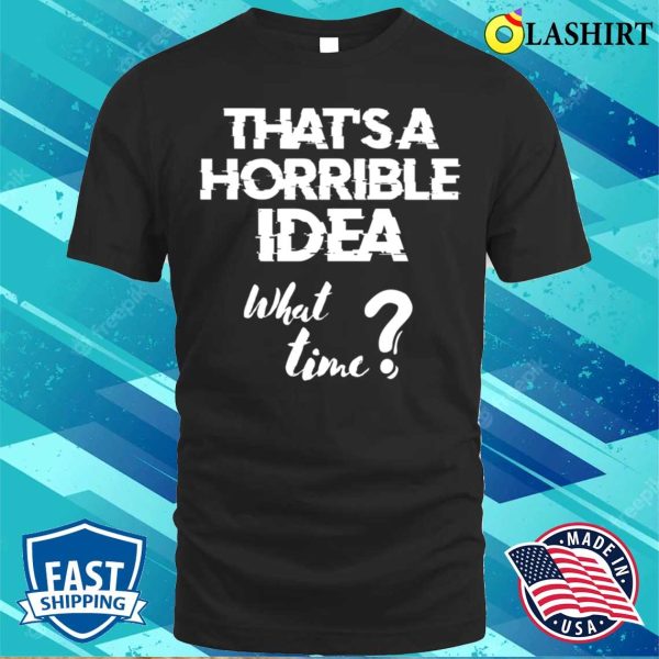 Funny Sayings T-shirt, Thats A Horrible Idea (what Time) T-shirt