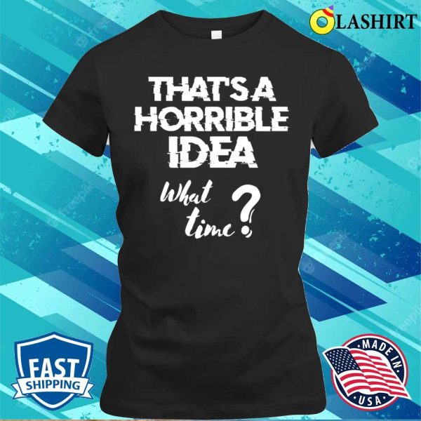 Funny Sayings T-shirt, Thats A Horrible Idea (what Time) T-shirt