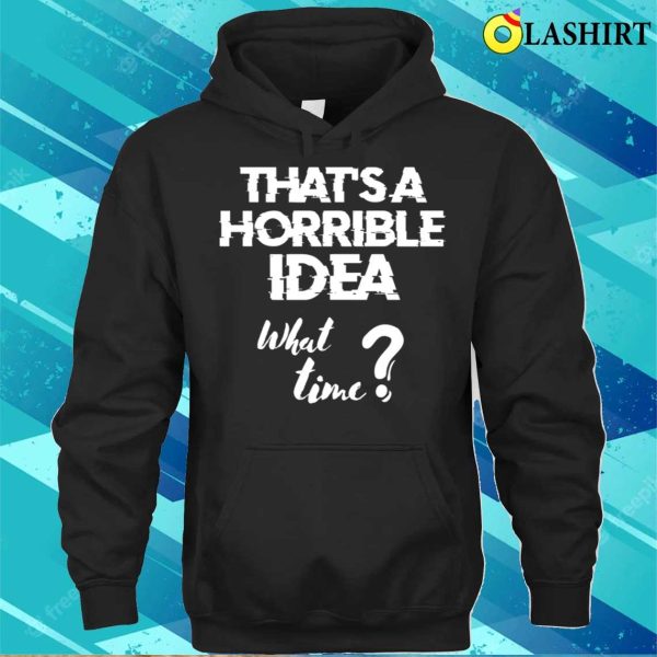 Funny Sayings T-shirt, Thats A Horrible Idea (what Time) T-shirt