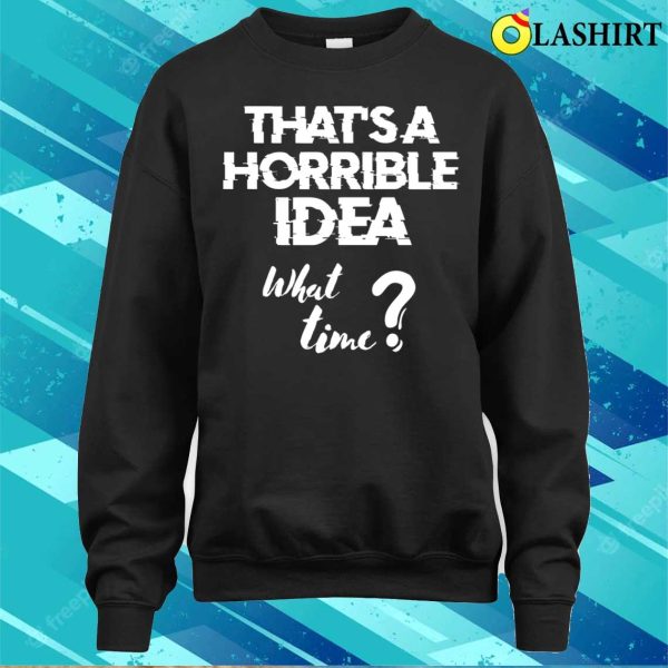 Funny Sayings T-shirt, Thats A Horrible Idea (what Time) T-shirt