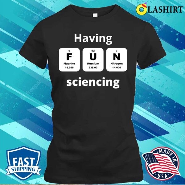 Funny Science Quotes T-shirt, Having Fun Sciencing T-shirt