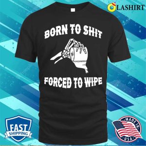 Funny T shirt Born To Shit Forced To Wipe T shirt 1