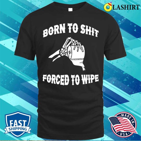 Funny T-shirt, Born To Shit Forced To Wipe T-shirt